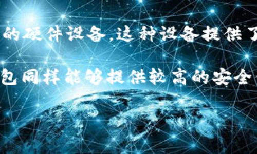 加密钱包的英文缩写通常是“HW”，代表“Hardware Wallet”，指的是一种用于存储加密货币的硬件设备。这种设备提供了比软件钱包更高的安全性，因为它们通常不是连接到互联网，从而减少了被黑客攻击的风险。

另外，有些人可能会提到“CW”，即“Cold Wallet”，这是指不直接连接到互联网的钱包，这种钱包同样能够提供较高的安全保护。

如果你在寻找其他加密钱包相关的信息或有任何疑问，欢迎进一步提问！