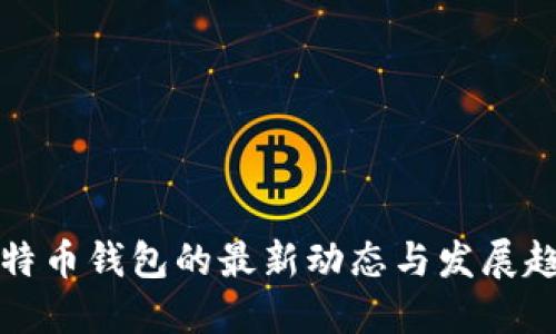 比特币钱包的最新动态与发展趋势
